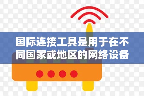 国际连接工具是用于在不同国家或地区的网络设备之间建立联系的工具，适用于从手机到服务器的多种连接方式。以下是使用这些工具的详细指南