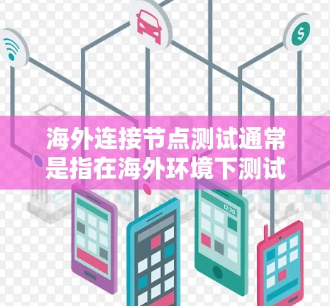 海外连接节点测试通常是指在海外环境下测试节点(如物流、供应链管理中的关键节点)的连接情况。这可能涉及到测试数据传输、设备稳定性、网络连接等。以下是一些可能涉及的测试内容或步骤