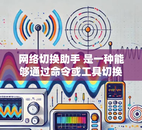 网络切换助手 是一种能够通过命令或工具切换网络连接的设备或工具。以下是一些可能的网络切换助手及其使用方法
