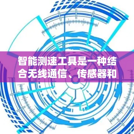 智能测速工具是一种结合无线通信、传感器和人工智能技术的系统，旨在检测和维护通信线路的状态。以下是对其详细介绍