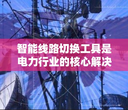 智能线路切换工具是电力行业的核心解决方案,用于优化线路切换效率,提升运营效率。以下是这些工具的分类、特点和适用场景,供您参考 智能线路切换工具是电力行业的核心解决方案,用于优化线路切换效率,提升运营效率。以下是这些工具的分类、特点和适用场景,供您参考