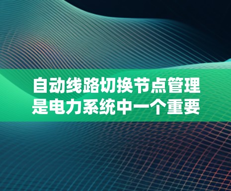 自动线路切换节点管理是电力系统中一个重要的技术领域,涉及多个关键步骤和应用。以下是对该主题的分步解释