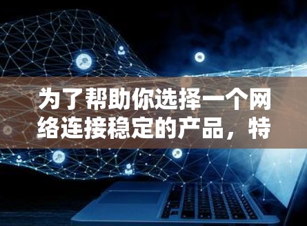 为了帮助你选择一个网络连接稳定的产品，特别是针对带宽和带宽分配，以下是一个分步骤的指南