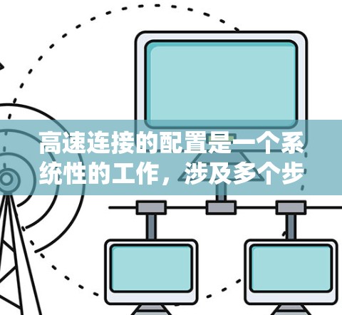 高速连接的配置是一个系统性的工作,涉及多个步骤和部分。以下是详细的步骤指南,帮助您顺利完成配置