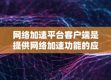 网络加速平台客户端是提供网络加速功能的应用程序,通常包括以下主要功能