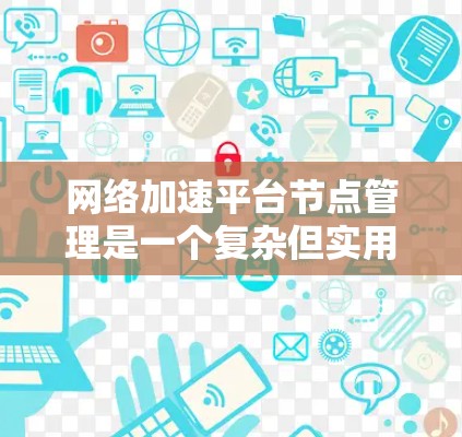 网络加速平台节点管理是一个复杂但实用的过程,涉及多个步骤和操作。以下是对网络加速平台节点管理的详细指南,帮助你理解和操作