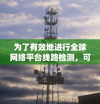 为了有效地进行全球网络平台线路检测,可以按照以下步骤进行系统化的操作