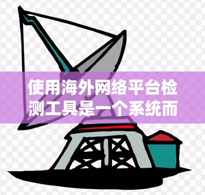 使用海外网络平台检测工具是一个系统而复杂的过程,涉及多方面的技能和知识。以下是一个结构化的指南,帮助你系统地学习和应用这些工具